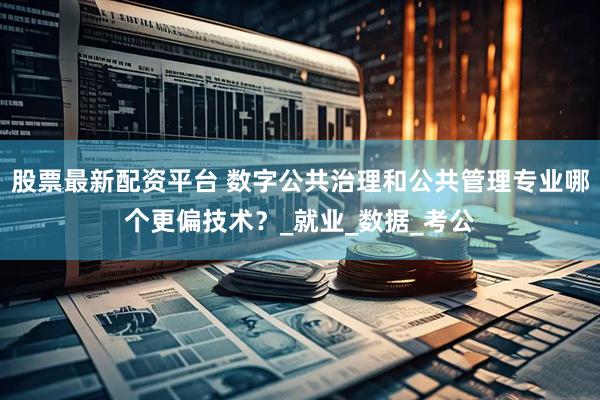股票最新配资平台 数字公共治理和公共管理专业哪个更偏技术？_就业_数据_考公