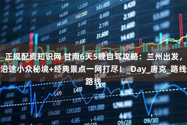 正规配资知识网 甘南6天5晚自驾攻略：兰州出发，沿途小众秘境+经典景点一网打尽！_Day_唐克_路线