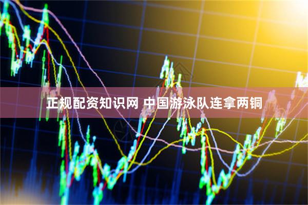正规配资知识网 中国游泳队连拿两铜