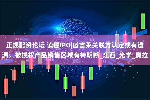 正规配资论坛 读懂IPO|盛富莱关联方认定或有遗漏，被授权产品销售区域有待明晰_江西_光学_奥拉