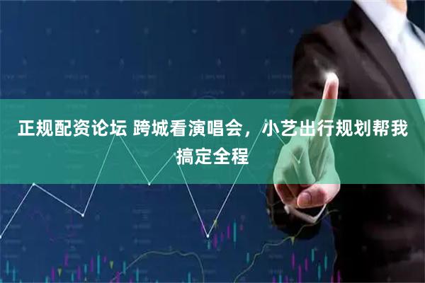 正规配资论坛 跨城看演唱会，小艺出行规划帮我搞定全程