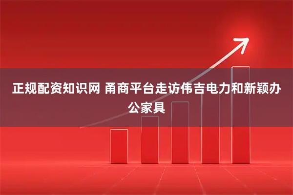 正规配资知识网 甬商平台走访伟吉电力和新颖办公家具