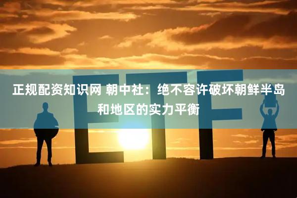 正规配资知识网 朝中社：绝不容许破坏朝鲜半岛和地区的实力平衡