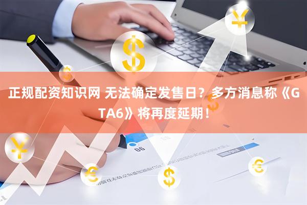 正规配资知识网 无法确定发售日？多方消息称《GTA6》将再度延期！