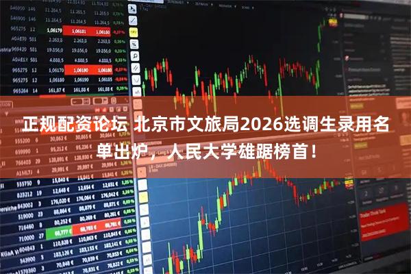 正规配资论坛 北京市文旅局2026选调生录用名单出炉，人民大学雄踞榜首！