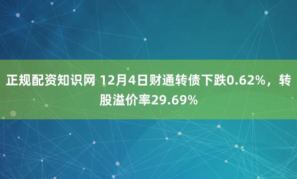 正规配资知识网 12月4日财通转债下跌0.62%，转股溢价率29.69%