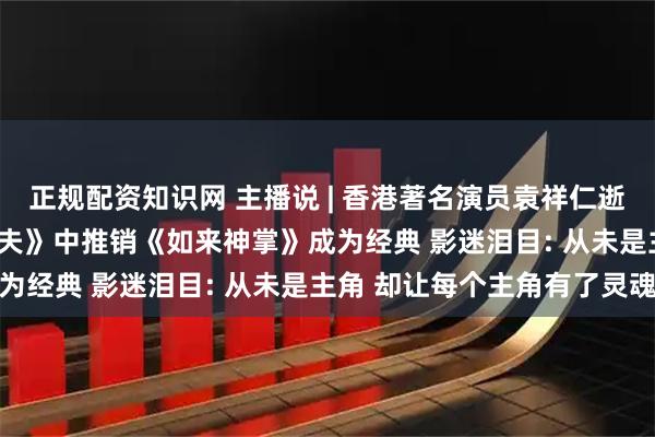 正规配资知识网 主播说 | 香港著名演员袁祥仁逝世 享年69岁 电影《功夫》中推销《如来神掌》成为经典 影迷泪目: 从未是主角 却让每个主角有了灵魂